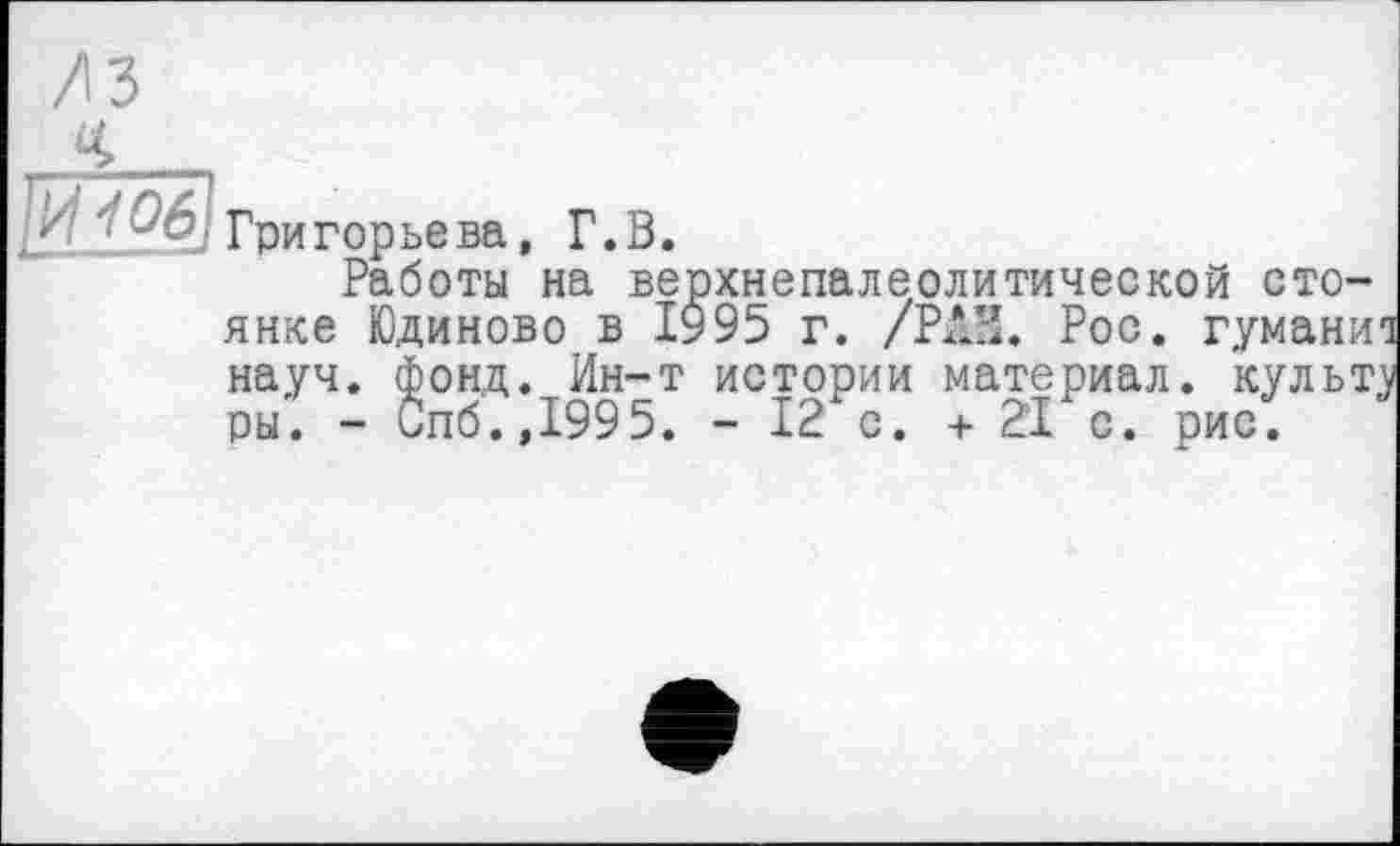 ﻿Работы на верхнепалеолитической стоянке Юдиново в І995 г. /РАЗ. Рос. гумани науч. фонд. Ин-т истории материал, культ ры. - Спб.,1995. - 12 с. + 21 с. рис.